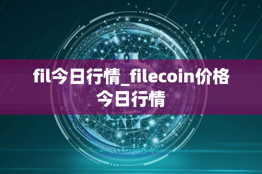 fil今日行情_filecoin价格今日行情