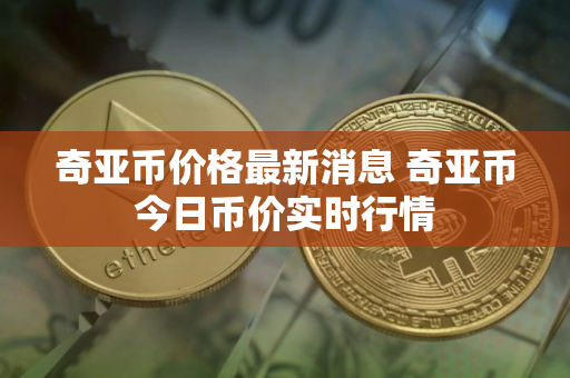 奇亚币价格最新消息 奇亚币今日币价实时行情