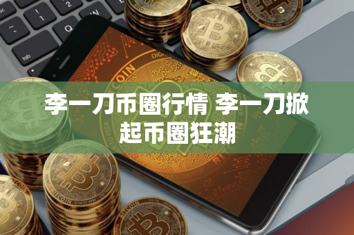 李一刀币圈行情 李一刀掀起币圈狂潮