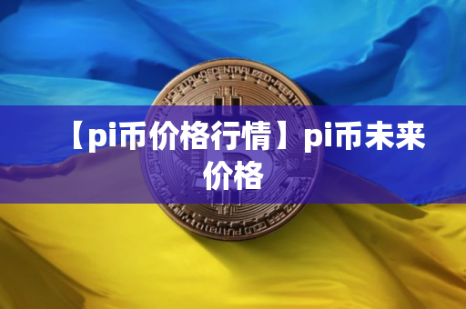 【pi币价格行情】pi币未来价格