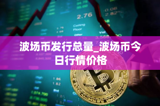 波场币发行总量_波场币今日行情价格