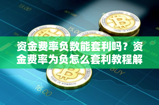 资金费率负数能套利吗？资金费率为负怎么套利教程解析