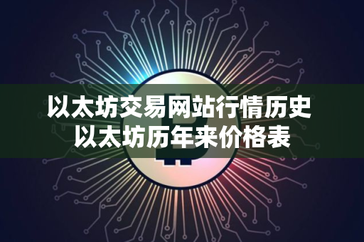 以太坊交易网站行情历史 以太坊历年来价格表