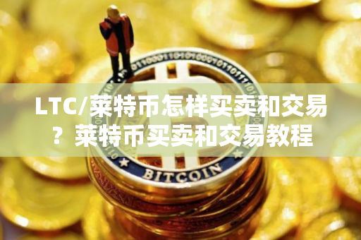 LTC/莱特币怎样买卖和交易？莱特币买卖和交易教程