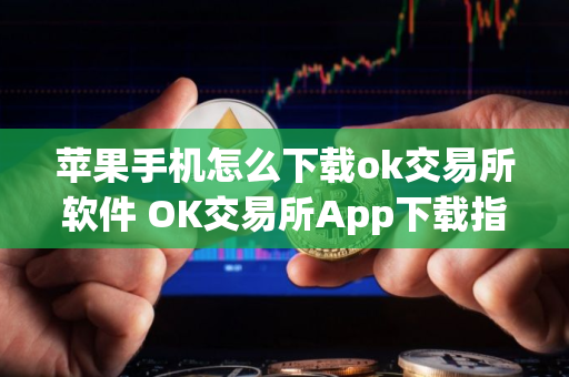 苹果手机怎么下载ok交易所软件 OK交易所App下载指南：iPhone版