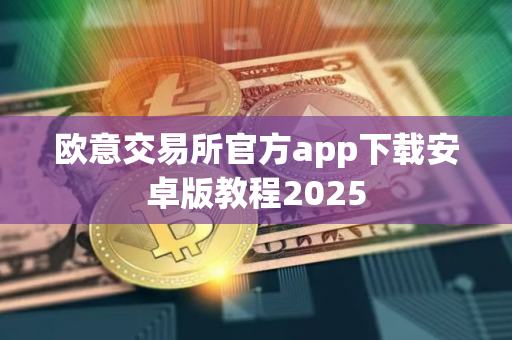 欧意交易所官方app下载安卓版教程2025