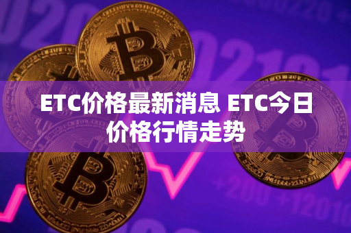 ETC价格最新消息 ETC今日价格行情走势