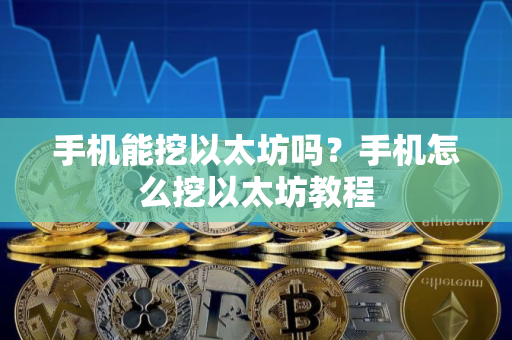 手机能挖以太坊吗？手机怎么挖以太坊教程