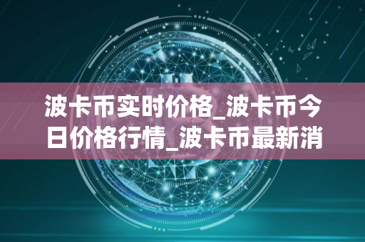 波卡币实时价格_波卡币今日价格行情_波卡币最新消息