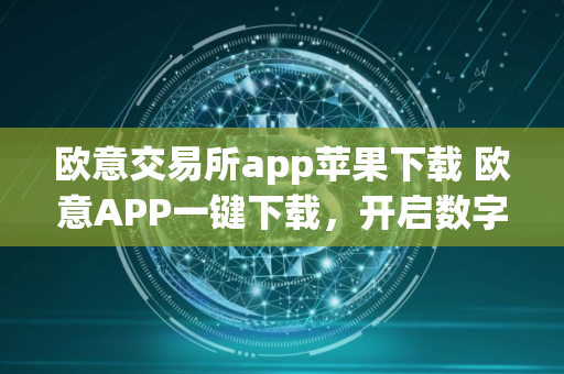 欧意交易所app苹果下载 欧意APP一键下载，开启数字资产新旅程