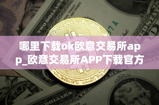 哪里下载ok欧意交易所app_欧意交易所APP下载官方正版