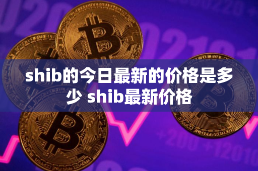 shib的今日最新的价格是多少 shib最新价格