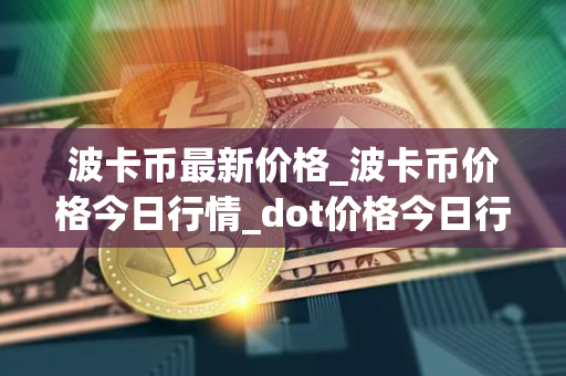 波卡币最新价格_波卡币价格今日行情_dot价格今日行情