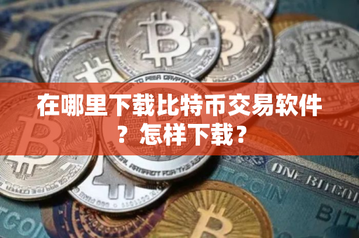 在哪里下载比特币交易软件？怎样下载？