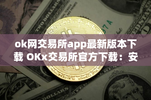ok网交易所app最新版本下载 OKx交易所官方下载：安全高效的数字资产管理平台