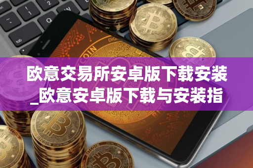 欧意交易所安卓版下载安装_欧意安卓版下载与安装指南