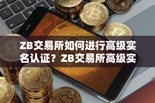 ZB交易所如何进行高级实名认证？ZB交易所高级实名认证教程