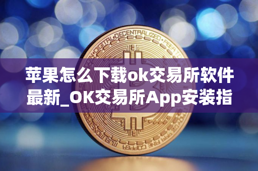 苹果怎么下载ok交易所软件最新_OK交易所App安装指南