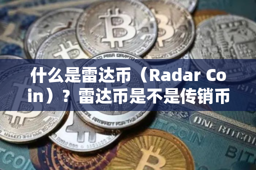 什么是雷达币（Radar Coin）？雷达币是不是传销币？