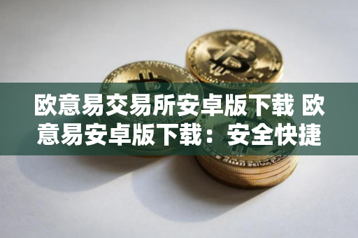 欧意易交易所安卓版下载 欧意易安卓版下载：安全快捷的数字资产交易