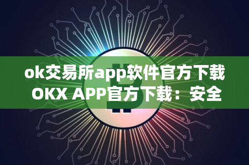 ok交易所app软件官方下载 OKX APP官方下载：安全可靠的数字资产交易平台