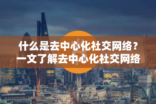 什么是去中心化社交网络？一文了解去中心化社交网络