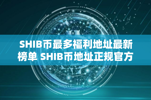 SHIB币最多福利地址最新榜单 SHIB币地址正规官方十大排名