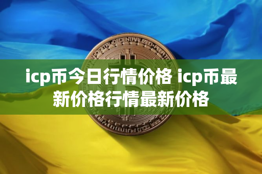 icp币今日行情价格 icp币最新价格行情最新价格
