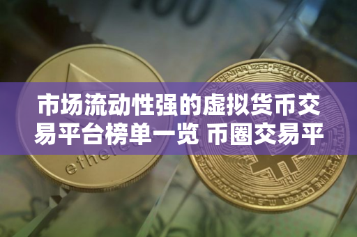 市场流动性强的虚拟货币交易平台榜单一览 币圈交易平台现在还能用