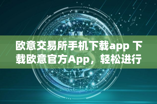 欧意交易所手机下载app 下载欧意官方App，轻松进行数字资产交易