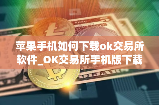 苹果手机如何下载ok交易所软件_OK交易所手机版下载指南