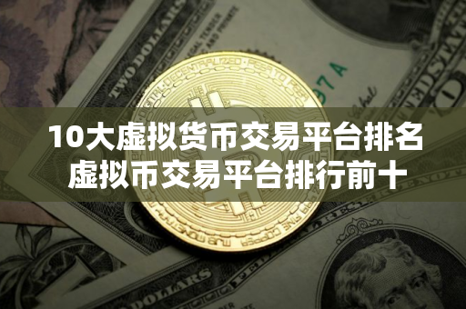 10大虚拟货币交易平台排名 虚拟币交易平台排行前十