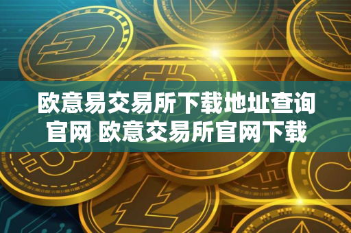 欧意易交易所下载地址查询官网 欧意交易所官网下载