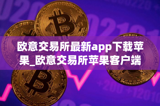 欧意交易所最新app下载苹果_欧意交易所苹果客户端最新下载