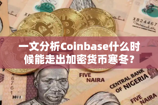一文分析Coinbase什么时候能走出加密货币寒冬？