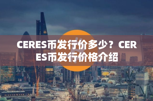 CERES币发行价多少？CERES币发行价格介绍