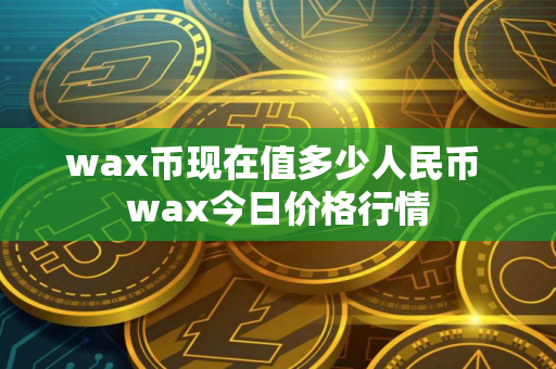 wax币现在值多少人民币 wax今日价格行情