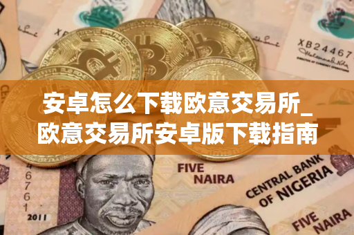 安卓怎么下载欧意交易所_欧意交易所安卓版下载指南