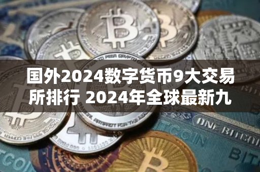 国外2024数字货币9大交易所排行 2024年全球最新九大比特币交易平台排名