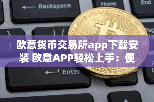 欧意货币交易所app下载安装 欧意APP轻松上手：便捷下载安装