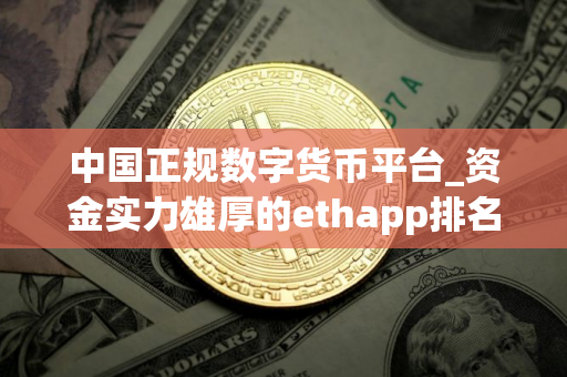 中国正规数字货币平台_资金实力雄厚的ethapp排名盘点