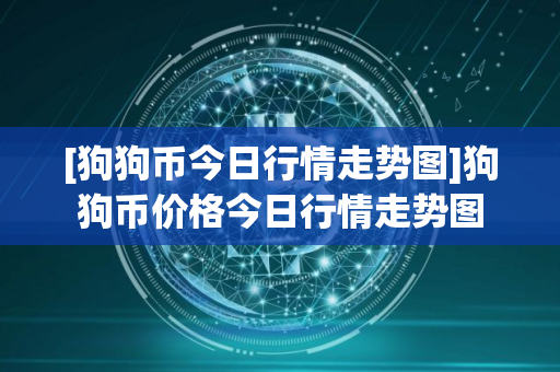 [狗狗币今日行情走势图]狗狗币价格今日行情走势图