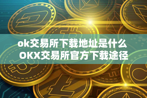 ok交易所下载地址是什么 OKX交易所官方下载途径