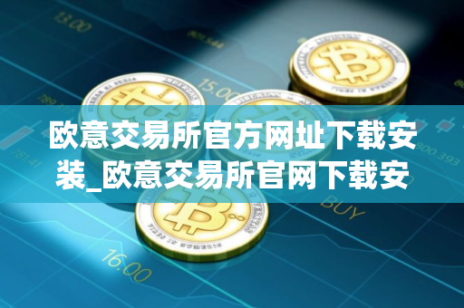 欧意交易所官方网址下载安装_欧意交易所官网下载安装指南