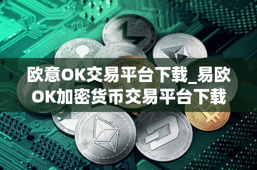 欧意OK交易平台下载_易欧OK加密货币交易平台下载