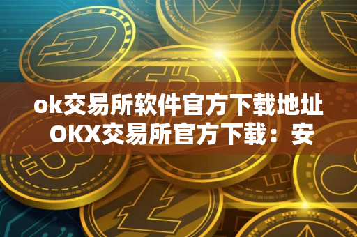 ok交易所软件官方下载地址 OKX交易所官方下载：安全可靠的加密交易平台