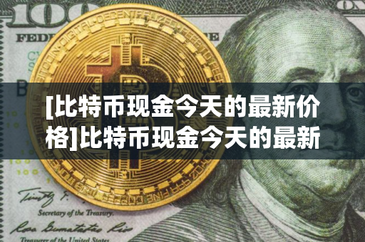 [比特币现金今天的最新价格]比特币现金今天的最新价格行情