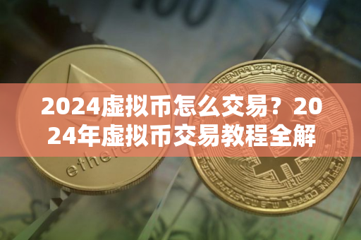 2024虚拟币怎么交易？2024年虚拟币交易教程全解