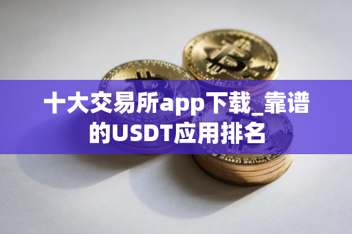 十大交易所app下载_靠谱的USDT应用排名