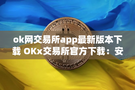 ok网交易所app最新版本下载 OKx交易所官方下载：安全高效的数字资产管理平台